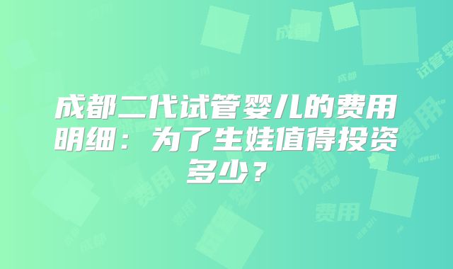 成都二代试管婴儿的费用明细：为了生娃值得投资多少？