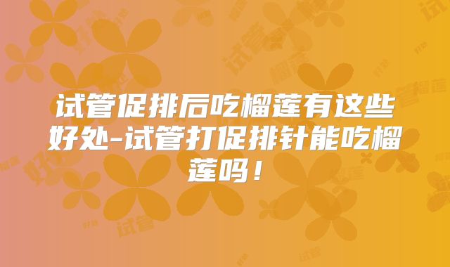 试管促排后吃榴莲有这些好处-试管打促排针能吃榴莲吗！