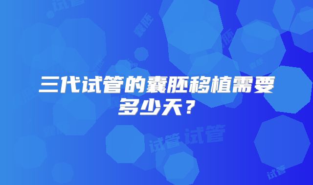 三代试管的囊胚移植需要多少天？