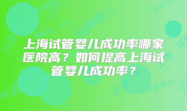上海试管婴儿成功率哪家医院高？如何提高上海试管婴儿成功率？