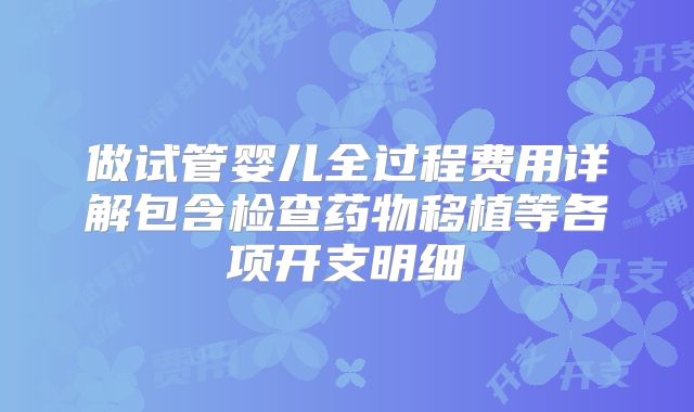 做试管婴儿全过程费用详解包含检查药物移植等各项开支明细