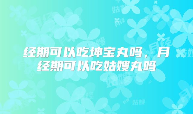 经期可以吃坤宝丸吗,月经期可以吃姑嫂丸吗