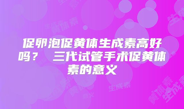 促卵泡促黄体生成素高好吗？ 三代试管手术促黄体素的意义