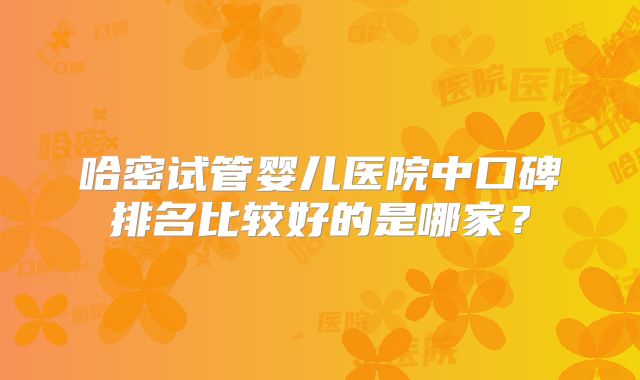 哈密试管婴儿医院中口碑排名比较好的是哪家？
