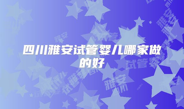 四川雅安试管婴儿哪家做的好