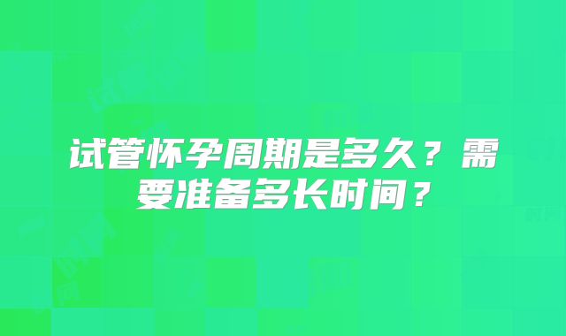 试管怀孕周期是多久？需要准备多长时间？