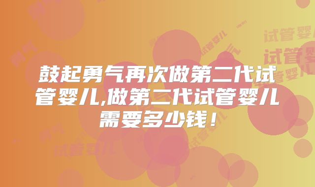 鼓起勇气再次做第二代试管婴儿,做第二代试管婴儿需要多少钱！