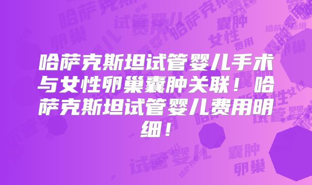 哈萨克斯坦试管婴儿手术与女性卵巢囊肿关联！哈萨克斯坦试管婴儿费用明细！
