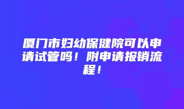 厦门市妇幼保健院可以申请试管吗！附申请报销流程！