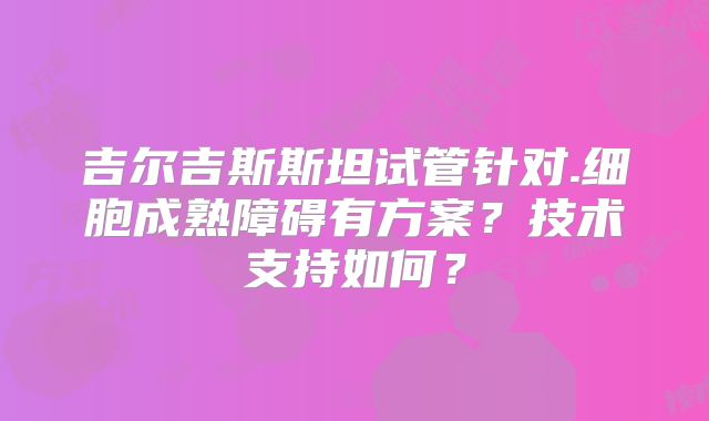 吉尔吉斯斯坦试管针对.细胞成熟障碍有方案？技术支持如何？
