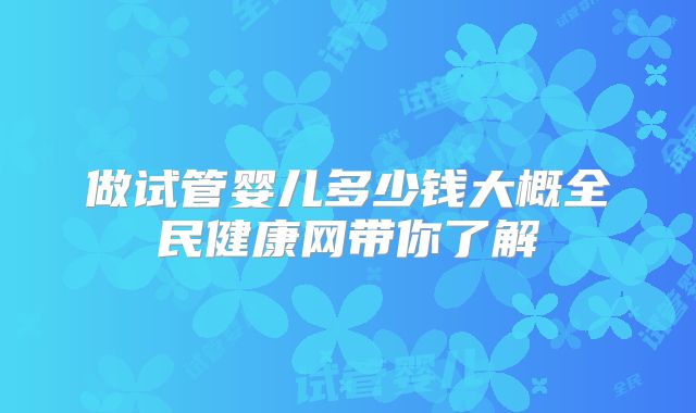 做试管婴儿多少钱大概全民健康网带你了解