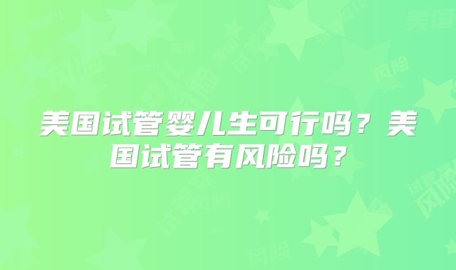 美国试管婴儿生可行吗？美国试管有风险吗？