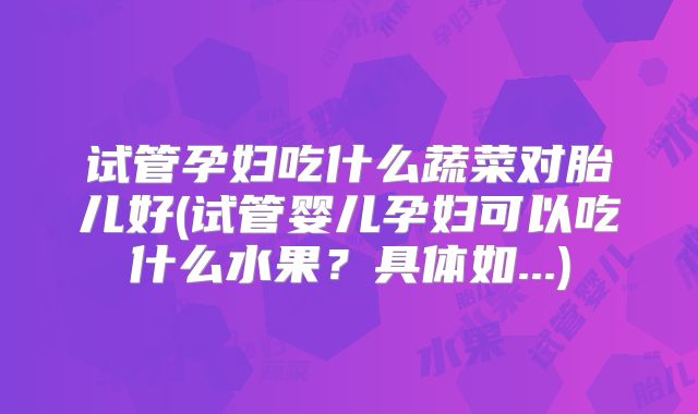 试管孕妇吃什么蔬菜对胎儿好(试管婴儿孕妇可以吃什么水果？具体如...)
