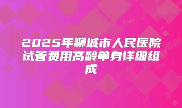 2025年聊城市人民医院试管费用高龄单身详细组成