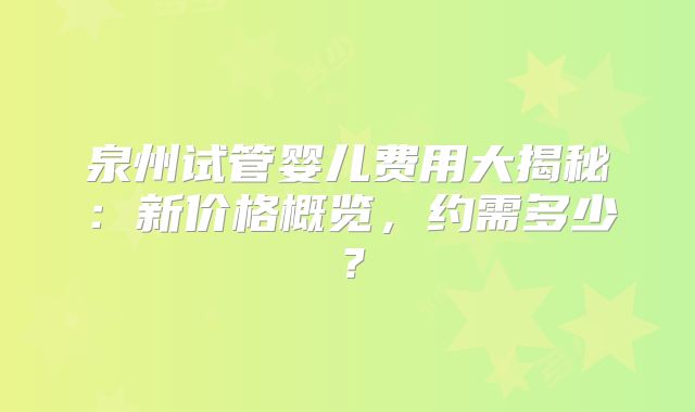 泉州试管婴儿费用大揭秘：新价格概览，约需多少？