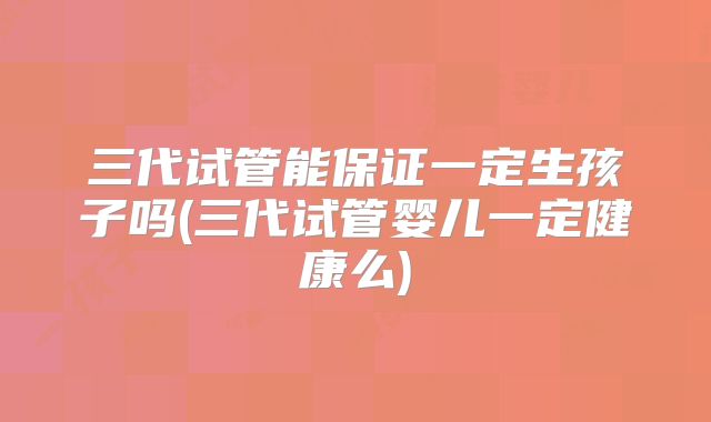 三代试管能保证一定生孩子吗(三代试管婴儿一定健康么)
