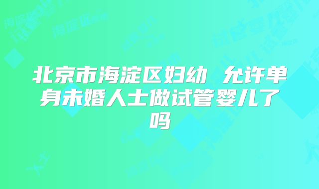 北京市海淀区妇幼 允许单身未婚人士做试管婴儿了吗