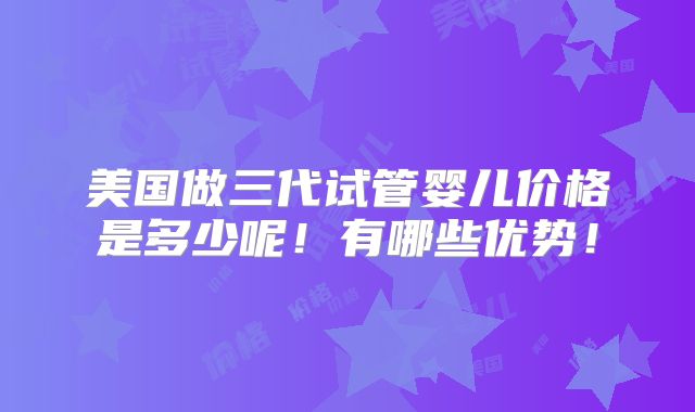 美国做三代试管婴儿价格是多少呢！有哪些优势！