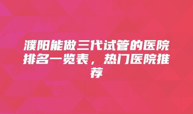 濮阳能做三代试管的医院排名一览表，热门医院推荐