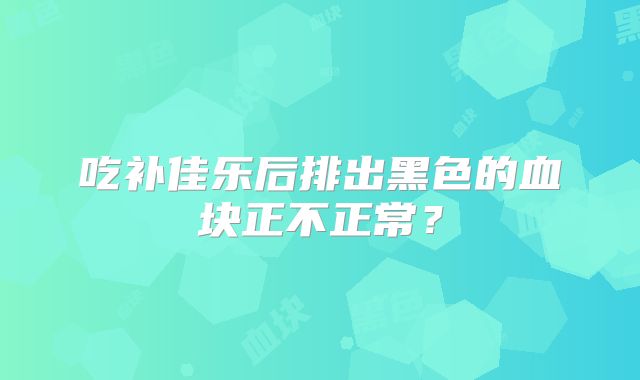 吃补佳乐后排出黑色的血块正不正常?