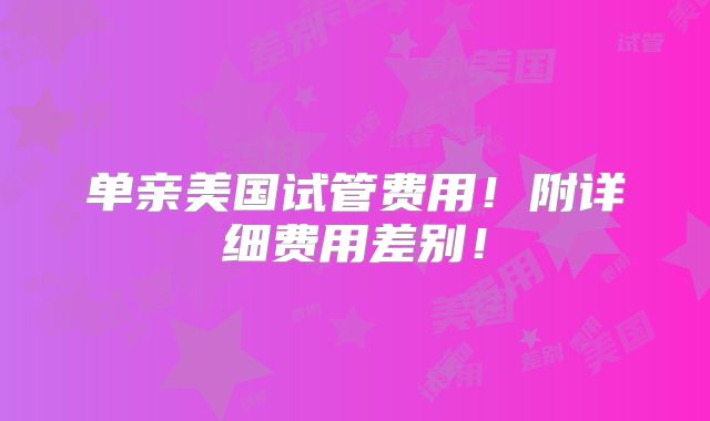 单亲美国试管费用！附详细费用差别！