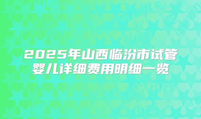 2025年山西临汾市试管婴儿详细费用明细一览