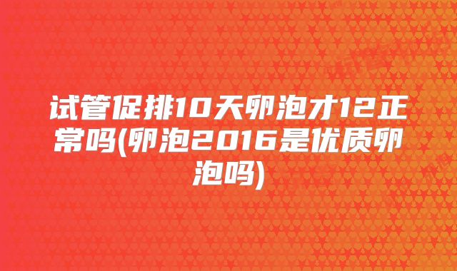试管促排10天卵泡才12正常吗(卵泡2016是优质卵泡吗)