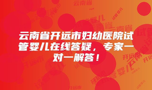 云南省开远市妇幼医院试管婴儿在线答疑，专家一对一解答！