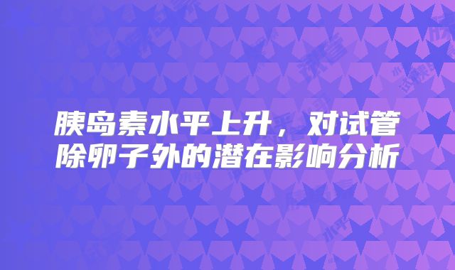 胰岛素水平上升，对试管除卵子外的潜在影响分析