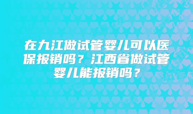 在九江做试管婴儿可以医保报销吗？江西省做试管婴儿能报销吗？