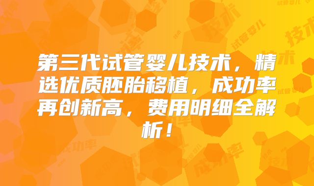 第三代试管婴儿技术，精选优质胚胎移植，成功率再创新高，费用明细全解析！