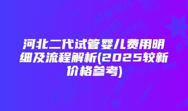 河北二代试管婴儿费用明细及流程解析(2025较新价格参考)