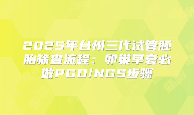 2025年台州三代试管胚胎筛查流程：卵巢早衰必做PGD/NGS步骤
