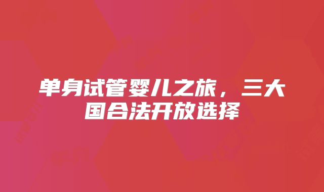 单身试管婴儿之旅，三大国合法开放选择