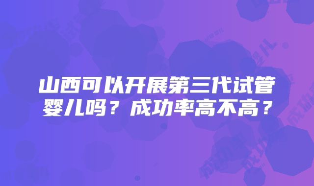 山西可以开展第三代试管婴儿吗？成功率高不高？