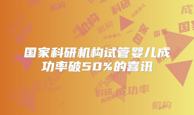国家科研机构试管婴儿成功率破50%的喜讯