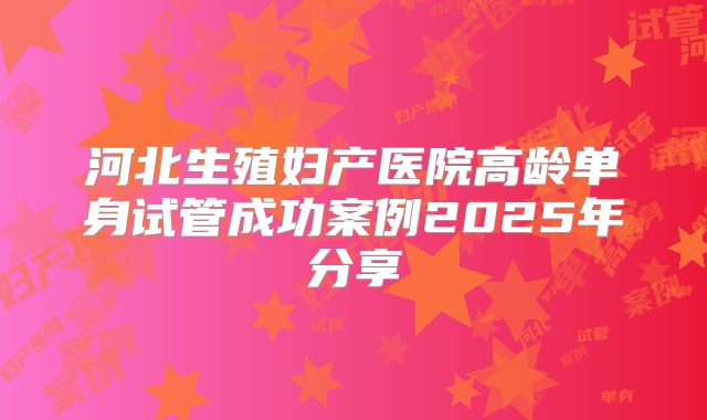 河北生殖妇产医院高龄单身试管成功案例2025年分享