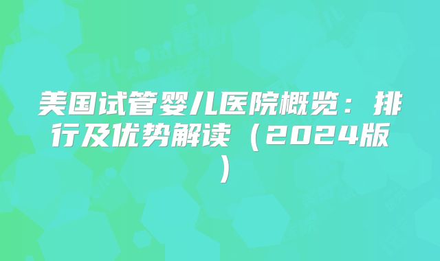 美国试管婴儿医院概览：排行及优势解读（2024版）