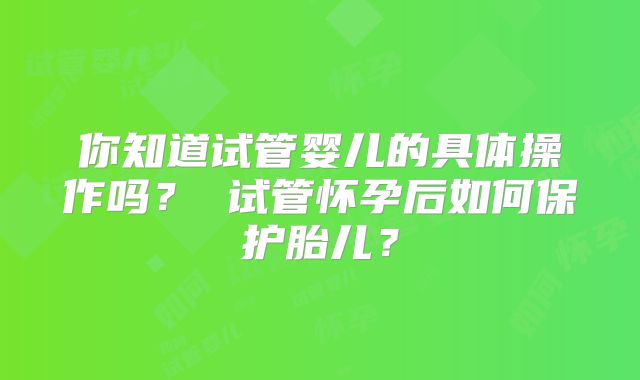 你知道试管婴儿的具体操作吗？ 试管怀孕后如何保护胎儿？