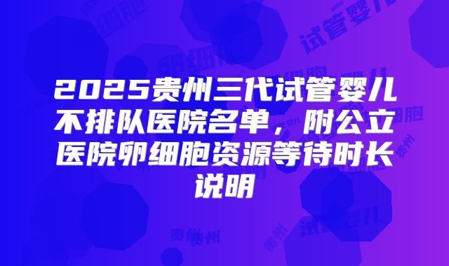 2025贵州三代试管婴儿不排队医院名单，附公立医院卵细胞资源等待时长说明