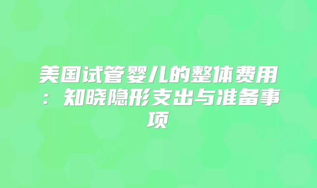 美国试管婴儿的整体费用：知晓隐形支出与准备事项