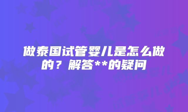 做泰国试管婴儿是怎么做的？解答**的疑问