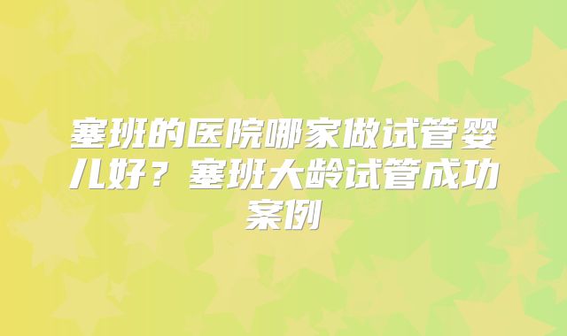 塞班的医院哪家做试管婴儿好？塞班大龄试管成功案例