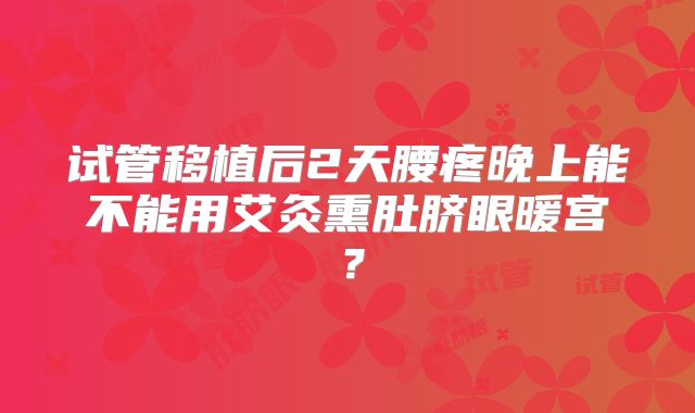 试管移植后2天腰疼晚上能不能用艾灸熏肚脐眼暖宫?