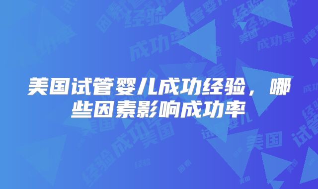 美国试管婴儿成功经验，哪些因素影响成功率