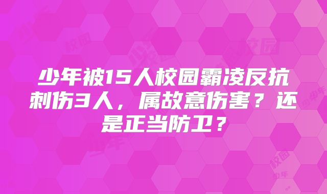 少年被15人校园霸凌反抗刺伤3人，属故意伤害？还是正当防卫？