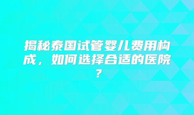 揭秘泰国试管婴儿费用构成，如何选择合适的医院？