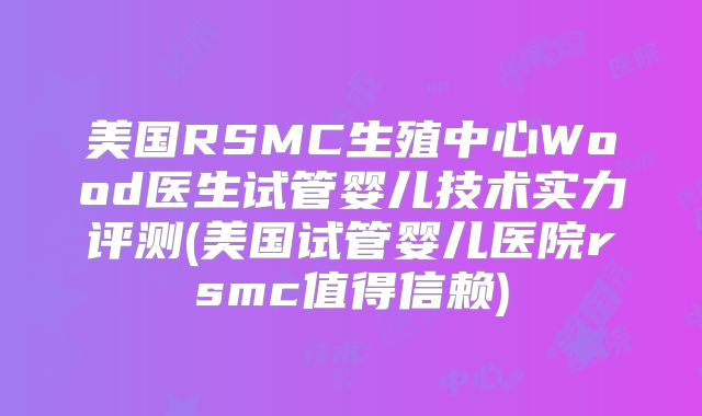 美国RSMC生殖中心Wood医生试管婴儿技术实力评测(美国试管婴儿医院rsmc值得信赖)