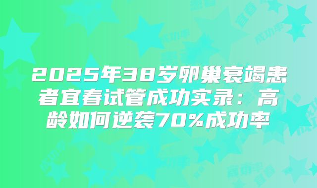 2025年38岁卵巢衰竭患者宜春试管成功实录：高龄如何逆袭70%成功率