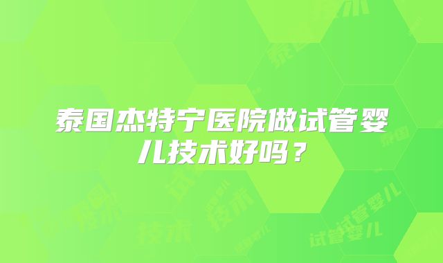 泰国杰特宁医院做试管婴儿技术好吗？